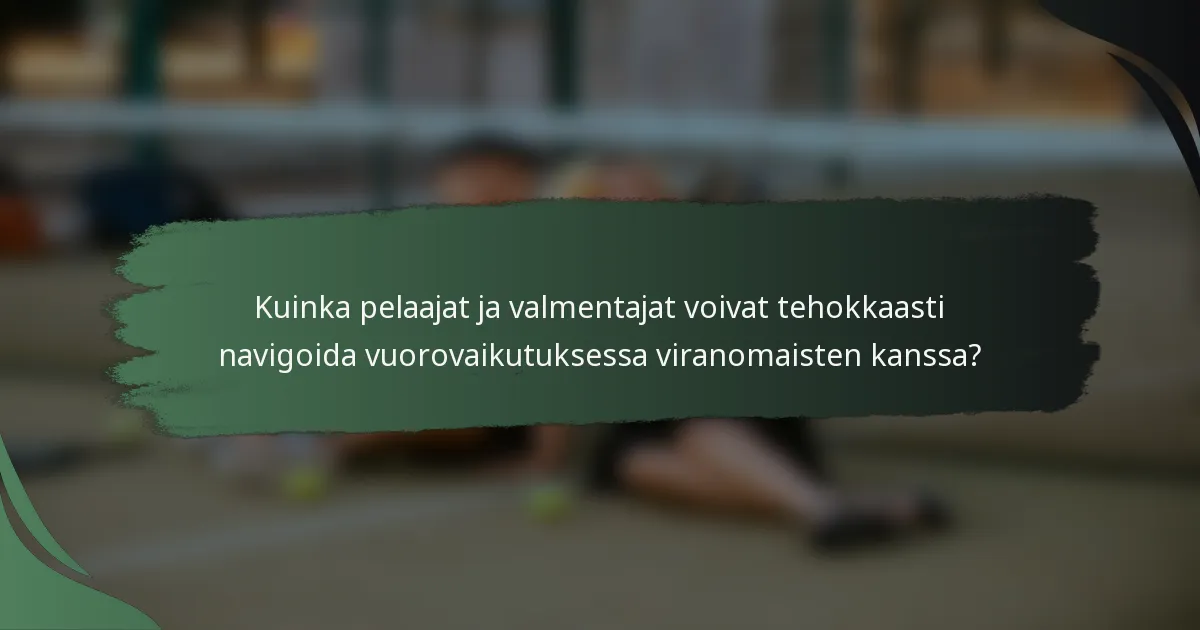 Kuinka pelaajat ja valmentajat voivat tehokkaasti navigoida vuorovaikutuksessa viranomaisten kanssa?