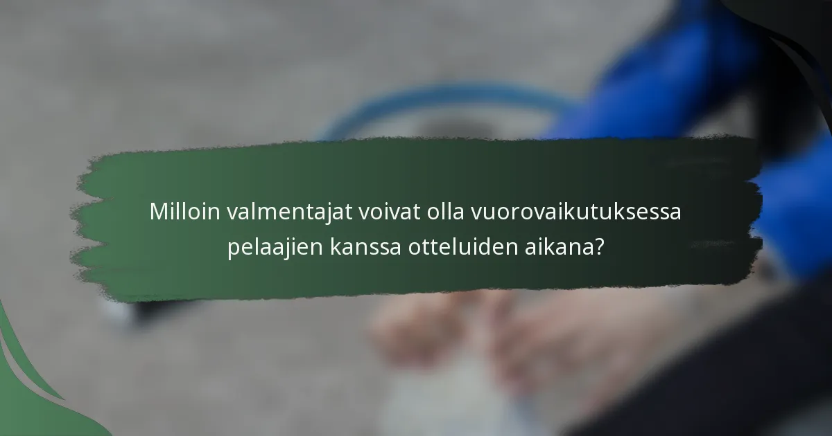 Milloin valmentajat voivat olla vuorovaikutuksessa pelaajien kanssa otteluiden aikana?