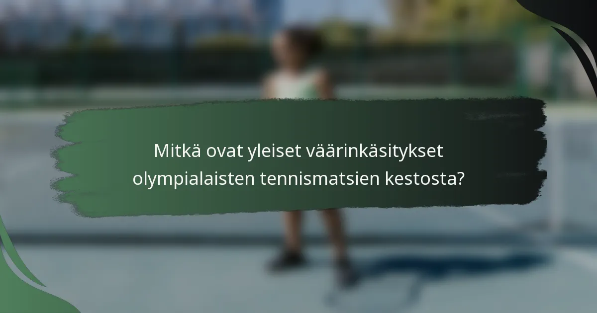 Mitkä ovat yleiset väärinkäsitykset olympialaisten tennismatsien kestosta?